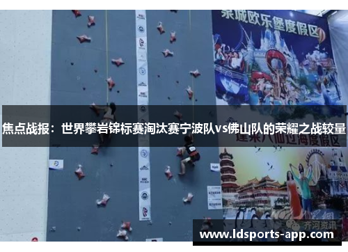 焦点战报：世界攀岩锦标赛淘汰赛宁波队vs佛山队的荣耀之战较量