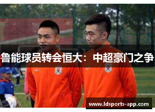 鲁能球员转会恒大：中超豪门之争