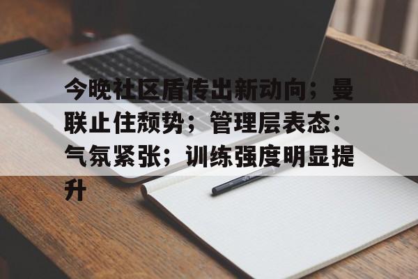 乐动体育官网-今晚社区盾传出新动向；曼联止住颓势；管理层表态：气氛紧张；训练强度明显提升的简单介绍
