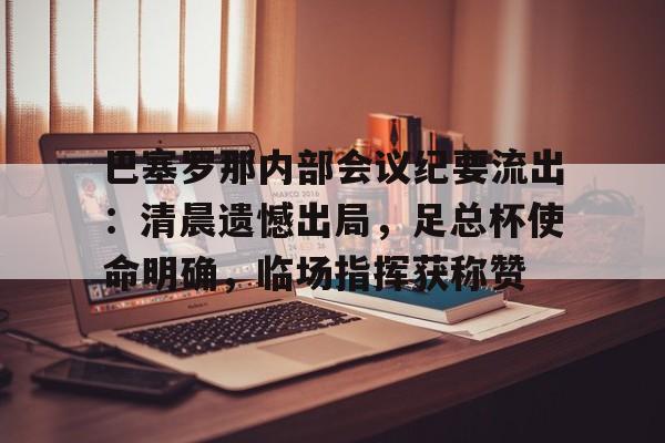 乐动体育-包含巴塞罗那内部会议纪要流出：清晨遗憾出局，足总杯使命明确，临场指挥获称赞的词条